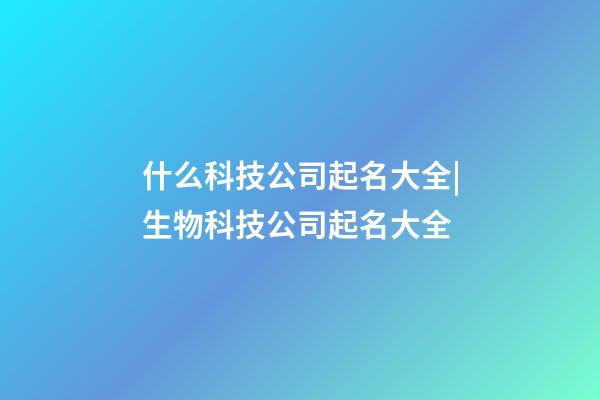 什么科技公司起名大全|生物科技公司起名大全